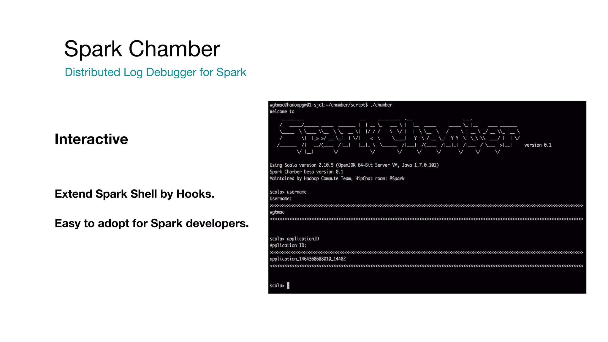 Spark Chamber
Distributed Log Debugger for Spark
Extend Spark Shell by Hooks.
Easy to adopt for Spark developers.
Interactive
 