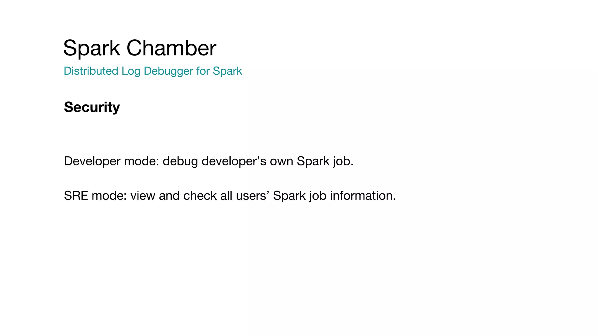 Spark Chamber
Distributed Log Debugger for Spark
Developer mode: debug developer’s own Spark job.
SRE mode: view and check all users’ Spark job information.
Security
 