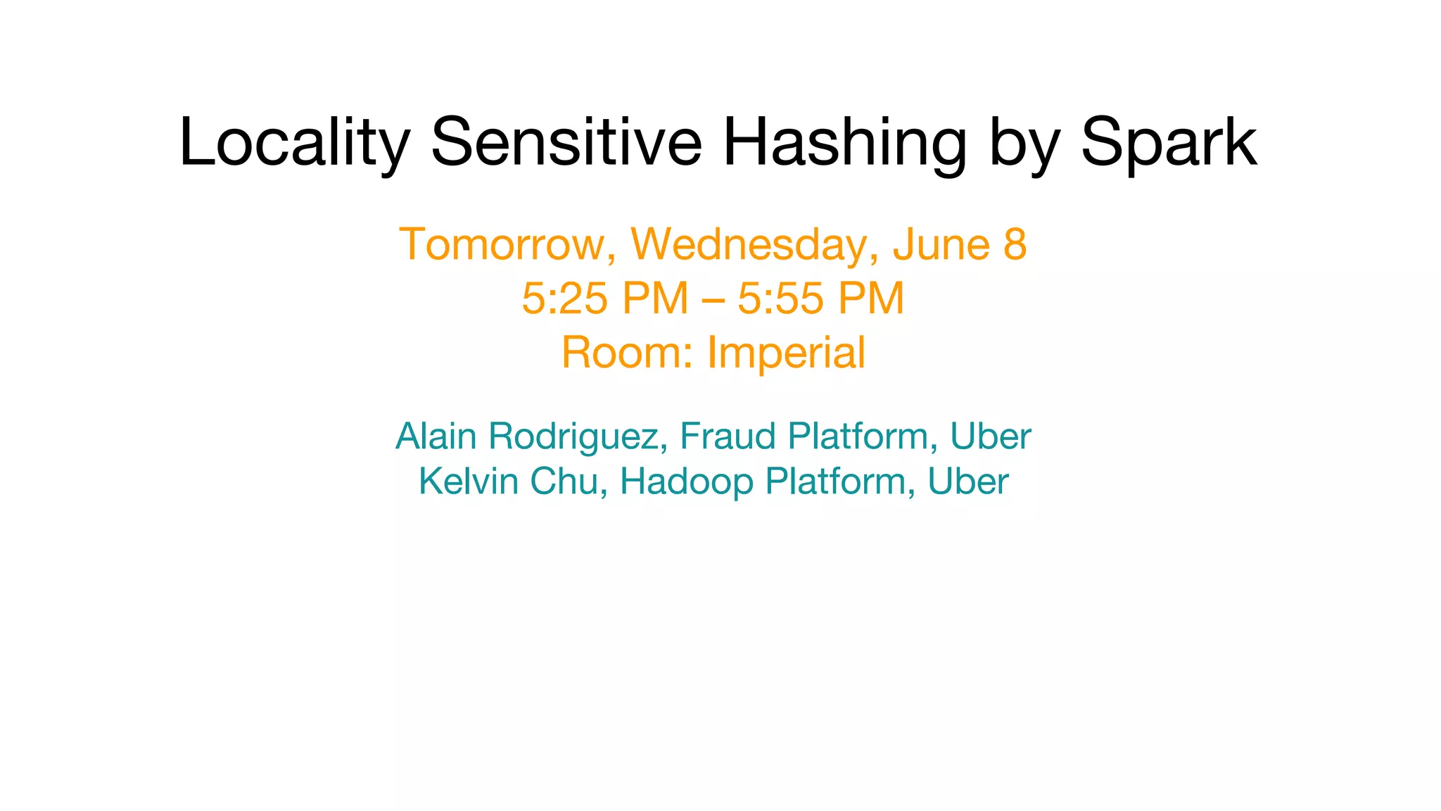 Tomorrow, Wednesday, June 8
5:25 PM – 5:55 PM
Room: Imperial
Locality Sensitive Hashing by Spark
Alain Rodriguez, Fraud Platform, Uber
Kelvin Chu, Hadoop Platform, Uber
 