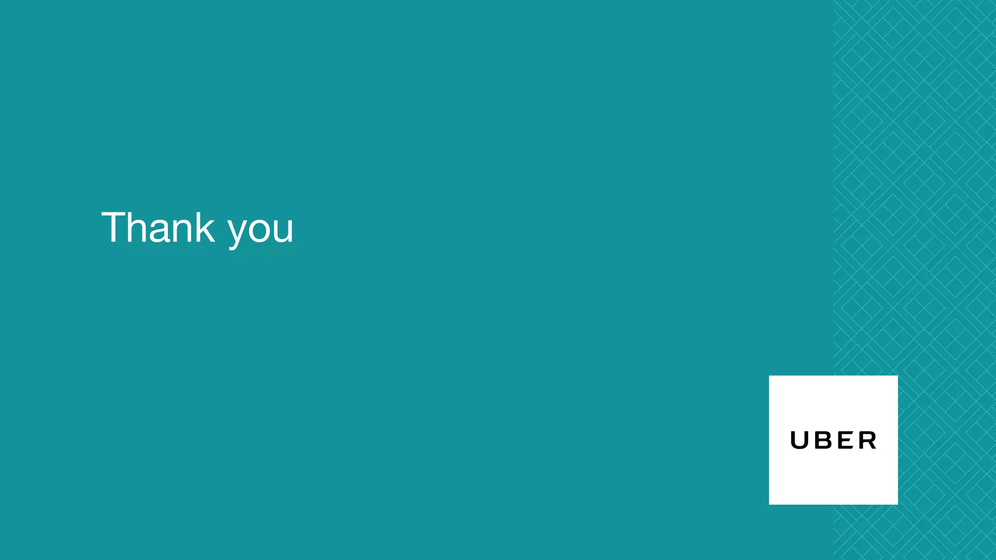 Thank you
Proprietary and confidential © 2016 Uber Technologies, Inc. All rights reserved. No part of this document may be
reproduced or utilized in any form or by any means, electronic or mechanical, including photocopying, recording, or
by any information storage or retrieval systems, without permission in writing from Uber. This document is intended
only for the use of the individual or entity to whom it is addressed and contains information that is privileged,
confidential or otherwise exempt from disclosure under applicable law. All recipients of this document are notified
that the information contained herein includes proprietary and confidential information of Uber, and recipient may not
make use of, disseminate, or in any way disclose this document or any of the enclosed information to any person
other than employees of addressee to the extent necessary for consultations with authorized personnel of Uber.
 