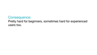 Consequence:
Pretty hard for beginners, sometimes hard for experienced
users too.
 