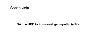 Spatial Join
Build a UDF to broadcast geo-spatial index
 