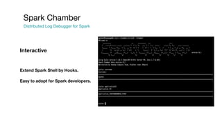 Spark Chamber
Distributed Log Debugger for Spark
Extend Spark Shell by Hooks.
Easy to adopt for Spark developers.
Interactive
 