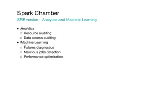 Spark Chamber
SRE version - Analytics and Machine Learning
● Analytics
○ Resource auditing
○ Data access auditing
● Machine Learning
○ Failures diagnostics
○ Malicious jobs detection
○ Performance optimization
 