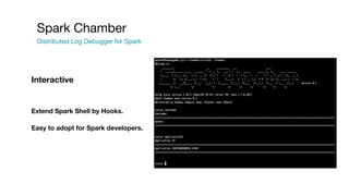 Spark Chamber
Distributed Log Debugger for Spark
Extend Spark Shell by Hooks.
Easy to adopt for Spark developers.
Interact...