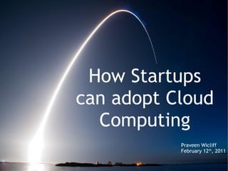 How Startups can adopt Cloud Computing Praveen Wicliff February 12 th , 2011 