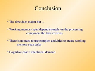 Conclusion

• The time does matter but ...

• Working memory span depend strongly on the processing
            component the task involves

• There is no need to use complex activities to create working
       memory span tasks

• Cognitive cost = attentional demand
 