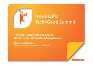 The One Thing I Have to Share:
ICT for Natural Disaster Management
Klaikong Vaidhyakarn
Deputy Director, ChangeFusion (Thailand)
 