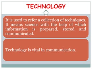 TECHNOLOGY
It is used to refer a collection of techniques.
It means science with the help of which
information is prepared, stored and
communicated.
Technology is vital in communication.
 