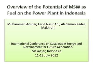 Muhammad Anshar, Farid Nasir Ani, Ab Saman Kader,
Makhrani
International Conference on Sustainable Energy and
Development for Future Generation.
Makassar, Indonesia
11-13 July 2012
 
