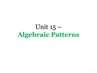 Unit 15 –
Algebraic Patterns




                     1
 