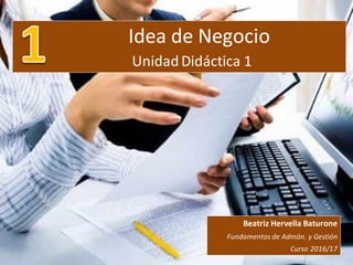 Idea de Negocio
Unidad Didáctica 1
Beatriz Hervella Baturone
Fundamentos de Admón. y Gestión
Curso 2016/17
 