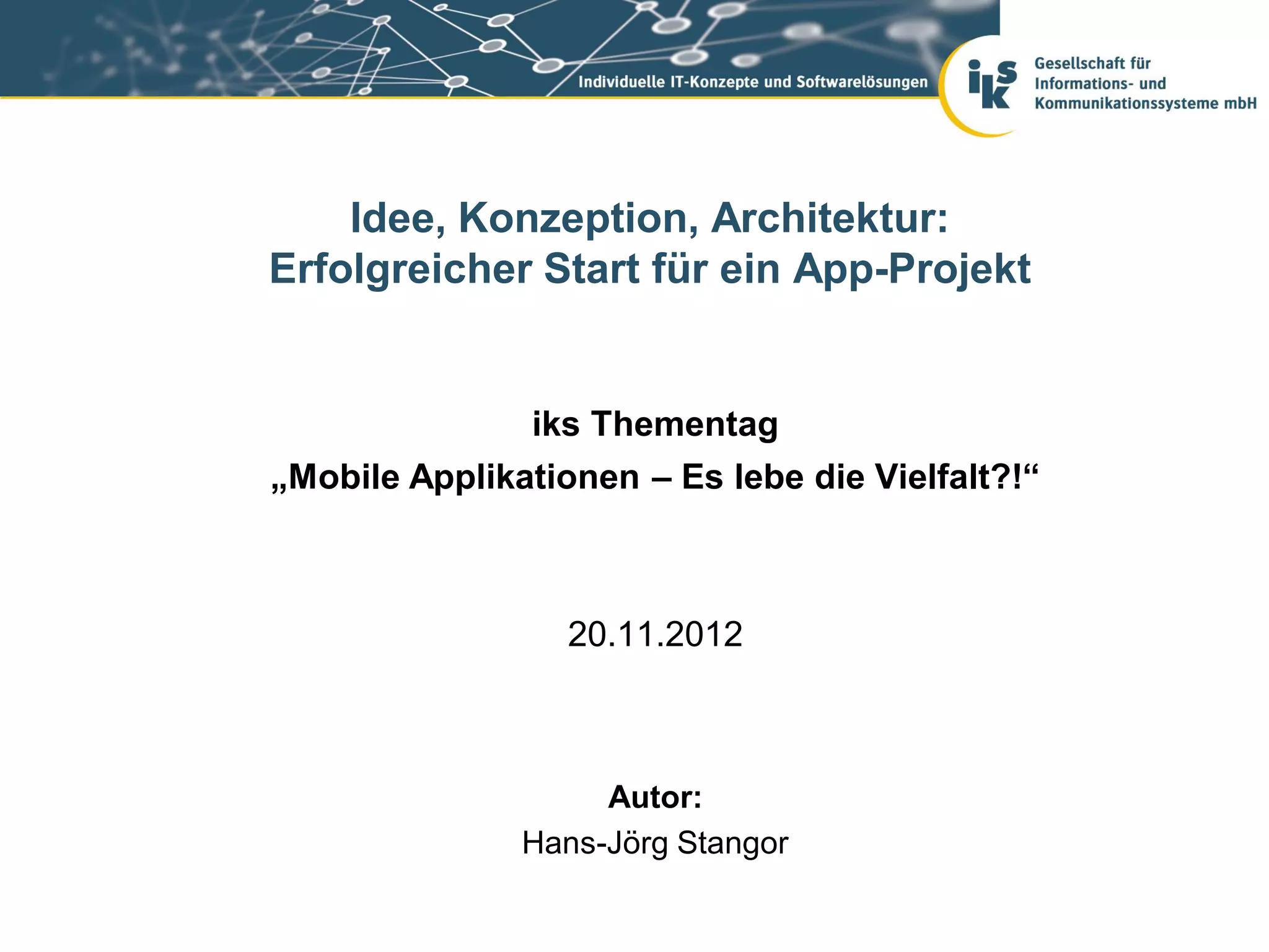 Idee, Konzeption, Architektur:
Erfolgreicher Start für ein App-Projekt


               iks Thementag
„Mobile Applikationen – Es lebe die Vielfalt?!“



                  20.11.2012



                    Autor:
               Hans-Jörg Stangor
 