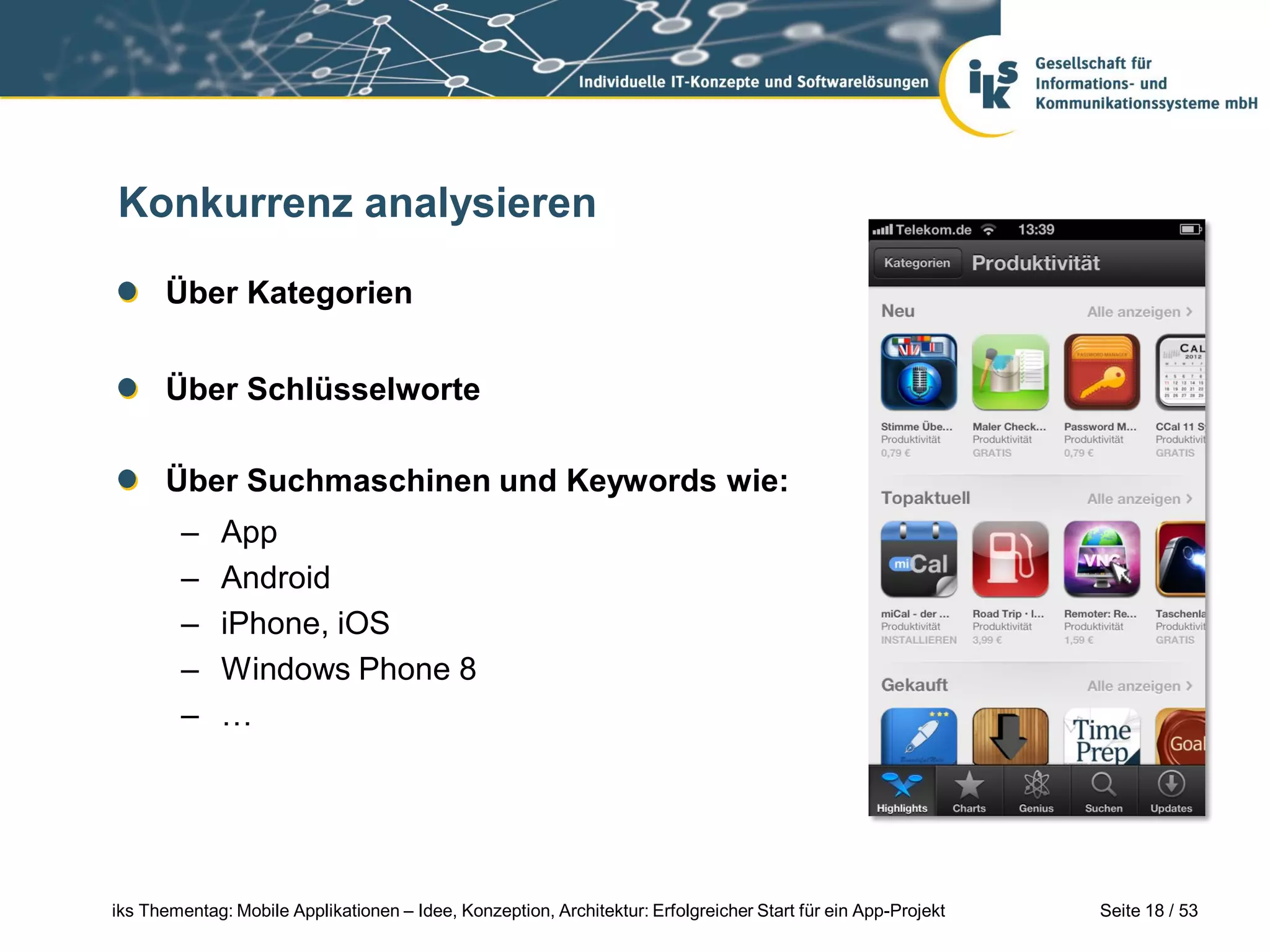 Konkurrenz analysieren

      Über Kategorien


      Über Schlüsselworte

      Über Suchmaschinen und Keywords wie:
        –     App
        –     Android
        –     iPhone, iOS
        –     Windows Phone 8
        –     …




iks Thementag: Mobile Applikationen – Idee, Konzeption, Architektur: Erfolgreicher Start für ein App-Projekt   Seite 18 / 53
 