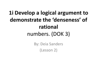 1i Develop a logical argument to demonstrate the ‘denseness’ of rationalnumbers. (DOK 3) By: Deia Sanders (Lesson 2) 