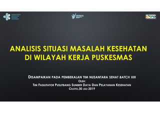 ANALISIS SITUASI MASALAH KESEHATAN
DI WILAYAH KERJA PUSKESMAS
DISAMPAIKAN PADA PEMBEKALAN TIM NUSANTARA SEHAT BATCH XIII
OLEH:
TIM FASILITATOR PUSLITBANG SUMBER DAYA DAN PELAYANAN KESEHATAN
CILOTO,30 JULI 2019
 