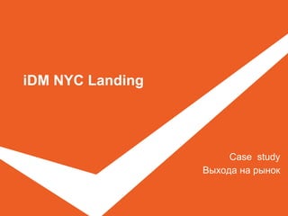 iDM NYC Landing
Case study
Выхода на рынок
 