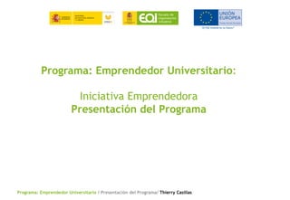 Programa: Emprendedor Universitario / Presentación del Programa/ Thierry Casillas
Programa: Emprendedor Universitario:
Iniciativa Emprendedora
Presentación del Programa
 