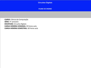 Circuitos Digitais
PLANO DE ENSINO
CURSO: Ciência da Computação
SÉRIE: 4o semestre
DISCIPLINA: Circuitos Digitais
CARGA HORÁRIA SEMANAL: 03 horas-aula
CARGA HORÁRIA SEMESTRAL: 60 horas-aula
 