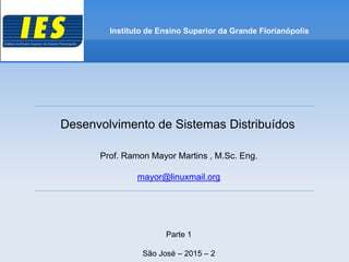 Desenvolvimento de Sistemas Distribuídos
Prof. Ramon Mayor Martins , M.Sc. Eng.
mayor@linuxmail.org
Parte 1
São José – 2015 – 2
Instituto de Ensino Superior da Grande Florianópolis
 