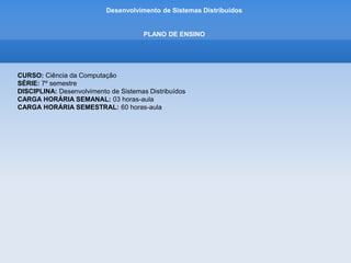Desenvolvimento de Sistemas Distribuídos
PLANO DE ENSINO
CURSO: Ciência da Computação
SÉRIE: 7º semestre
DISCIPLINA: Desenvolvimento de Sistemas Distribuídos
CARGA HORÁRIA SEMANAL: 03 horas-aula
CARGA HORÁRIA SEMESTRAL: 60 horas-aula
 