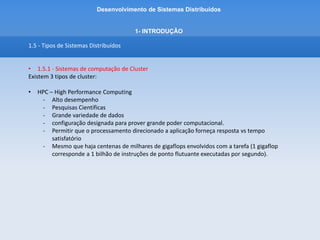 Desenvolvimento de Sistemas Distribuídos
1- INTRODUÇÂO
1.5 - Tipos de Sistemas Distribuídos
• 1.5.1 - Sistemas de computação de Cluster
Principais infraestruturas para cluster:
• Beowulf
• MOSIX
• OpenSSI
• Kerrighed
 