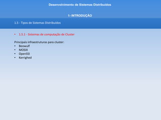 Desenvolvimento de Sistemas Distribuídos
1- INTRODUÇÂO
1.5 - Tipos de Sistemas Distribuídos
• 1.5.1 - Sistemas de computação de Cluster
O Cluster Beowulf baseado em Linux
Cada cluster consiste em um conjunto de nós (back-end) controlados e acessados por meio de um
único nó mestre (front-end)
 