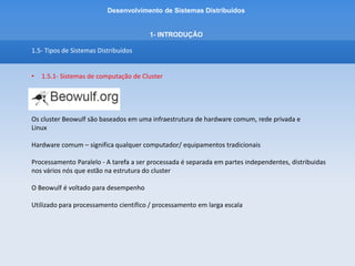 Desenvolvimento de Sistemas Distribuídos
1- INTRODUÇÂO
1.5- Tipos de Sistemas Distribuídos
• 1.5.1- Sistemas de computação de Cluster
Configuração Beowulf
Consiste de dois passos:
- Configuração no nó mestre (servidor)
- Configuração dos nós escravos
 