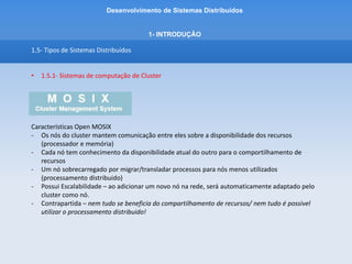 Desenvolvimento de Sistemas Distribuídos
1- INTRODUÇÂO
1.5- Tipos de Sistemas Distribuídos
• 1.5.1- Sistemas de computação de Cluster
Instalação:
- Disponível em www.mosix.org versão para estudos com suporte para até 6 nós
- Escolher versões de cluster instantâneo – Open Mosix (Veremos mais a frente!)
 
