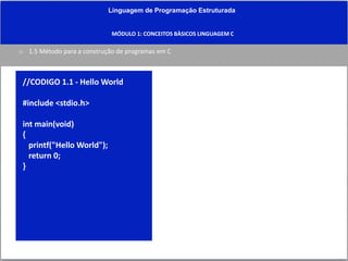 Linguagem de Programação Estruturada
MÓDULO 1: CONCEITOS BÀSICOS LINGUAGEM C
o 1.5 Método para a construção de programas em C
//CODIGO 1.1 - Hello World
#include <stdio.h>
int main(void)
{
printf("Hello World");
return 0;
}
 