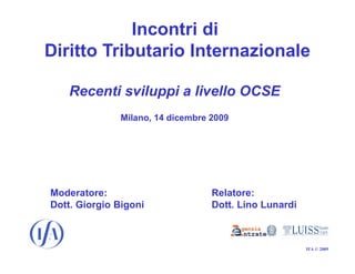 IFA © 2009
Recenti sviluppi a livello OCSE
Milano, 14 dicembre 2009
Incontri di
Diritto Tributario Internazionale
Moderatore: Relatore:
Dott. Giorgio Bigoni Dott. Lino Lunardi
 