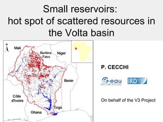Small reservoirs:  hot spot of scattered resources in the Volta basin P. CECCHI On behalf of the V3 Project 