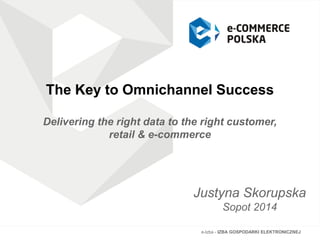 The Key to Omnichannel Success
Delivering the right data to the right customer,
retail & e-commerce
Justyna Skorupska
Sopot 2014
e-Izba - IZBA GOSPODARKI ELEKTRONICZNEJ
 