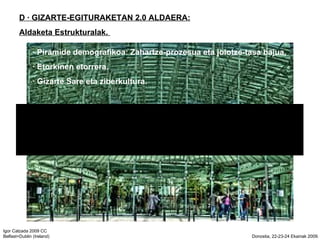 D  GIZARTE-EGITURAKETAN 2.0 ALDAERA: Aldaketa Estrukturalak.   Piramide demografikoa: Zahartze-prozesua eta joiotze-tasa bajua.  Etorkinen etorrera.  Gizarte Sare eta ziberkultura. 