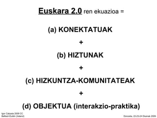 Euskara 2.0  ren ekuazioa = (a) KONEKTATUAK  + (b) HIZTUNAK  + (c) HIZKUNTZA-KOMUNITATEAK  + (d) OBJEKTUA (interakzio-praktika) 