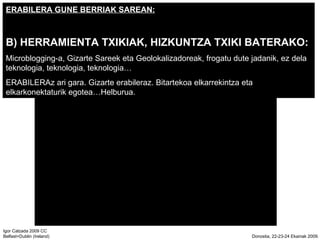 ERABILERA GUNE BERRIAK SAREAN: B) HERRAMIENTA TXIKIAK, HIZKUNTZA TXIKI BATERAKO: Microblogging-a, Gizarte Sareek eta Geolokalizadoreak, frogatu dute jadanik, ez dela teknologia, teknologia, teknologia ERABILERAz ari gara. Gizarte erabileraz. Bitartekoa elkarrekintza eta elkarkonektaturik egoteaHelburua. 