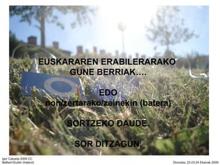 EUSKARAREN ERABILERARAKO  GUNE BERRIAK. EDO non/zertarako/zeinekin (batera) SORTZEKO DAUDE. SOR DITZAGUN. 