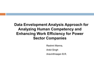 Data Envelopment Analysis Approach for
Analyzing Human Competency and
Enhancing Work Efficiency for Power
Sector Companies
Reshmi Manna,
Ankit Singh
Aravinthraajan B.R.
 