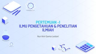 PERTEMUAN -1
ILMU PENGETAHUAN & PENELITIAN
ILMIAH
Nur Aini Gama Lestari
 