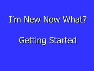 I’m New Now What? Getting Started 
