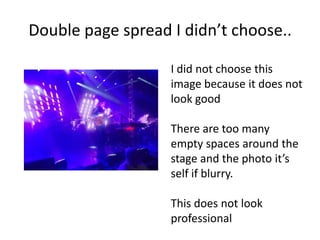 Double page spread I didn’t choose..
I did not choose this
image because it does not
look good
There are too many
empty spaces around the
stage and the photo it’s
self if blurry.
This does not look
professional
 
