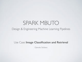 SPARK MBUTO
Design & Engineering Machine Learning Pipelines
Gianvito Siciliano
Use Case: Image Classiﬁcation and Retrieval
 