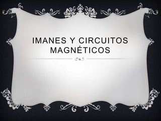 IMANES Y CIRCUITOS
MAGNÉTICOS
 