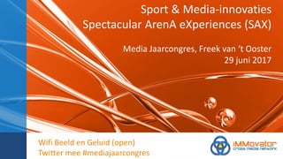 Sport & Media-innovaties
Spectacular ArenA eXperiences (SAX)
Media Jaarcongres, Freek van ‘t Ooster
29 juni 2017
Wifi Beeld en Geluid (open)
Twitter mee #mediajaarcongres
 