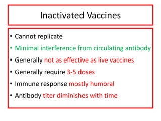 Inactivated Vaccines
• Cannot replicate
• Minimal interference from circulating antibody
• Generally not as effective as live vaccines
• Generally require 3-5 doses
• Immune response mostly humoral
• Antibody titer diminishes with time
 