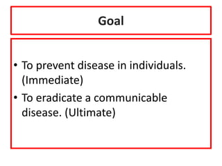 Goal
• To prevent disease in individuals.
(Immediate)
• To eradicate a communicable
disease. (Ultimate)
 
