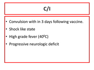 C/I
• Convulsion with in 3 days following vaccine.
• Shock like state
• High grade fever (400C)
• Progressive neurologic deficit
 