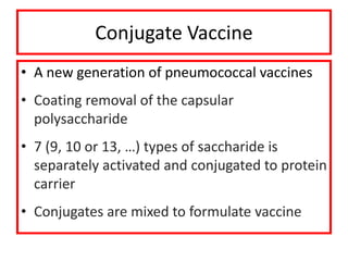 Conjugate Vaccine
• A new generation of pneumococcal vaccines
• Coating removal of the capsular
polysaccharide
• 7 (9, 10 or 13, …) types of saccharide is
separately activated and conjugated to protein
carrier
• Conjugates are mixed to formulate vaccine
 