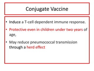 Conjugate Vaccine
• Induce a T-cell dependent immune response.
• Protective even in children under two years of
age,
• May reduce pneumococcal transmission
through a herd effect
 