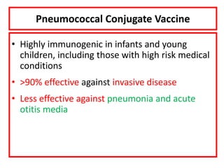 Pneumococcal Conjugate Vaccine
• Highly immunogenic in infants and young
children, including those with high risk medical
conditions
• >90% effective against invasive disease
• Less effective against pneumonia and acute
otitis media
 